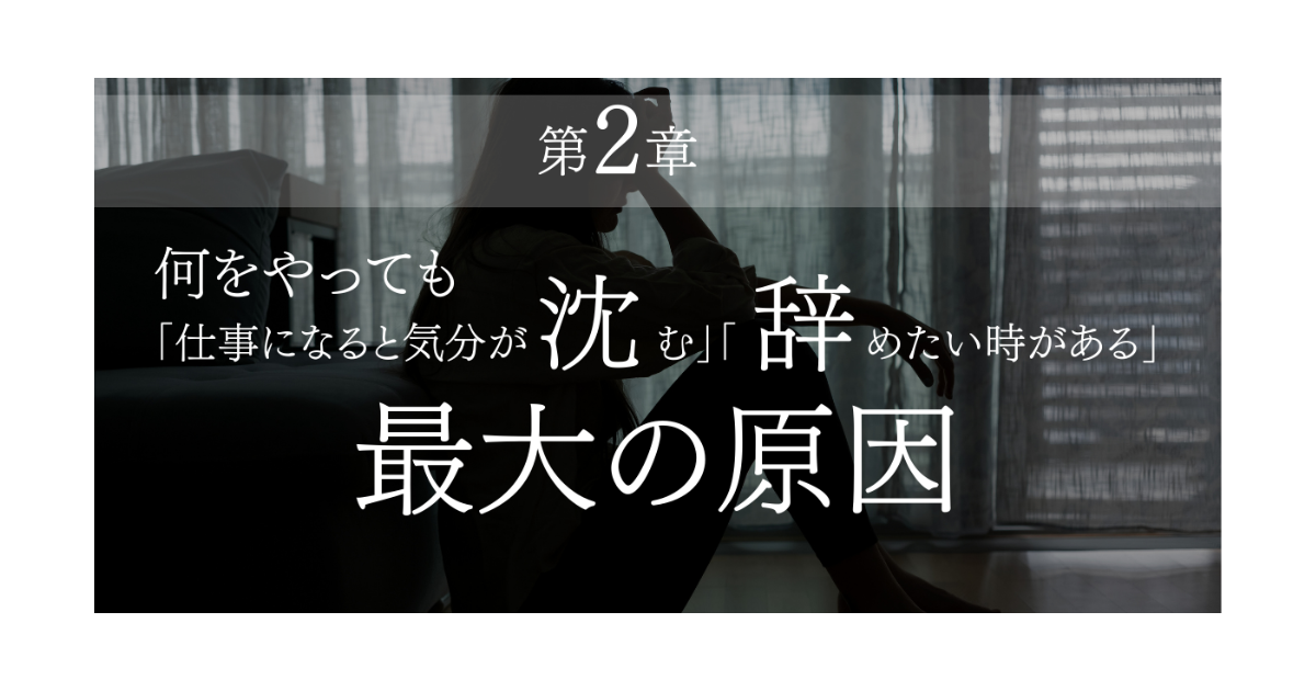 【第2章】あなたが何をやっても「仕事になると気分が沈む」「辞めたい時がある」最大の原因とは！？